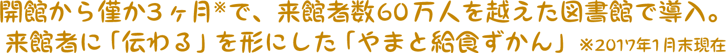 開館から僅か3 ヶ月※で、来館者数 60 万人を越えた図書館で導入。来館者に「伝わる」を形にした 「やまと給食ずかん」※2017年1月末現在