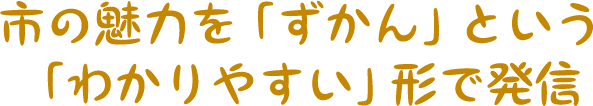 市の魅力を「ずかん」という「わかりやすい」形で発信